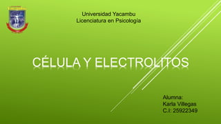 Universidad Yacambu
Licenciatura en Psicología
Alumna:
Karla Villegas
C.I: 25922349
CÉLULA Y ELECTROLITOS
 