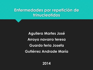 Enfermedades por repetición de
trinucleotidos
Aguilera Martes José
Arroyo navarro teresa
Guardo feria Josefa
Gutiérrez Andrade María
2014
 