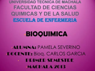 UNIVERSIDAD TECNICA DE MACHALA

FACULTAD DE CIENCIAS
QUIMICAS Y DE LA SALUD
ESCUELA DE ENFERMERIA
•BIOQUIMICA
PAMELA SEVERINO
•DOCENTE: Bioq. CARLOS GARCIA
•
PRIMER SEMESTRE
•MACHALA 2013
•ALUMNA:

 