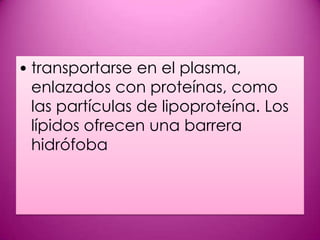 • transportarse en el plasma,
enlazados con proteínas, como
las partículas de lipoproteína. Los
lípidos ofrecen una barrera
hidrófoba

 