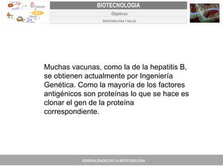 PROYECTO DE REVISIÓN Y AJUSTE AL PLAN DE ORDENAMIENTO TERRITORIAL DE FACATATIVA Muchas vacunas, como la de la hepatitis B, se obtienen actualmente por Ingeniería Genética. Como la mayoría de los factores antigénicos son proteínas lo que se hace es clonar el gen de la proteína correspondiente. GENERALIDADES DE LA BIOTECNOLOGIA PROYECTO DE REVISIÓN Y AJUSTE DE LOS PLANES DE ORDENAMIENTO TERRITORIAL DE 25 MUNICIPIOS DE ANTIOQUIA FACATATIVA EXPEDIENTE MUNICIPAL Junio  de 2011  COMPONENTE NORMATIVO PROYECTO DE REVISIÓN Y AJUSTE DE LOS PLANES DE ORDENAMIENTO TERRITORIAL DE 25 MUNICIPIOS DE ANTIOQUIA BIOTECNOLOGIA Objetivos BIOTECNOLOGIA Y SALUD 