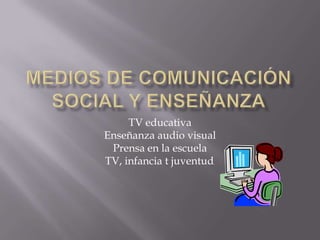 TV educativa
Enseñanza audio visual
 Prensa en la escuela
TV, infancia t juventud
                      .
 