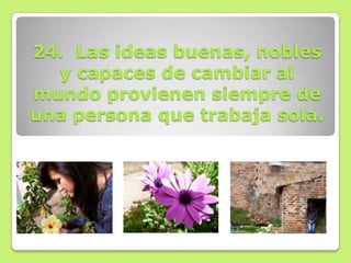 24. Las ideas buenas, nobles
  y capaces de cambiar al
mundo provienen siempre de
una persona que trabaja sola.
 