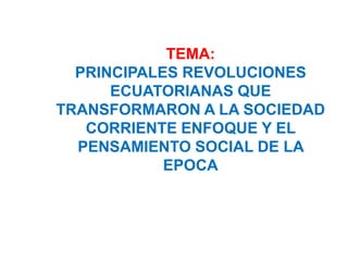 TEMA:
PRINCIPALES REVOLUCIONES
ECUATORIANAS QUE
TRANSFORMARON A LA SOCIEDAD
CORRIENTE ENFOQUE Y EL
PENSAMIENTO SOCIAL DE LA
EPOCA
 