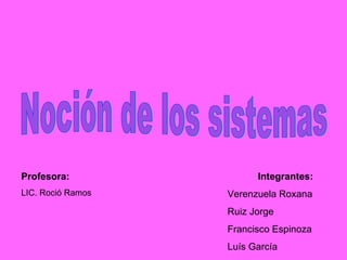 Noción de los sistemas Integrantes: Verenzuela Roxana Ruiz Jorge Francisco Espinoza Luís García Profesora:   LIC. Roció Ramos 