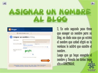 2, En este segundo paso tiene
que escoger un nombre para su
blog, en dado caso que ya exista
el nombre que usted eligió en la
ventana le saldrá que cambie el
nombre .
Luego que ya haya escogido el
nombre y llenado los datos haga
clic e CONTINUAR.
 