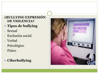 ¿BULLYING EXPRESIÓN
  DE VIOLENCIA?
 Tipos de bullying
- Sexual
- Exclusión social
- Verbal
- Psicológico
- Físico


 Ciberbullying
 