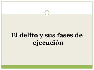 El delito y sus fases de
        ejecución
 