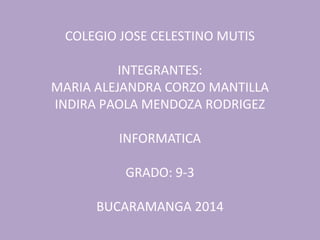 COLEGIO JOSE CELESTINO MUTIS
INTEGRANTES:
MARIA ALEJANDRA CORZO MANTILLA
INDIRA PAOLA MENDOZA RODRIGEZ
INFORMATICA
GRADO: 9-3
BUCARAMANGA 2014
 