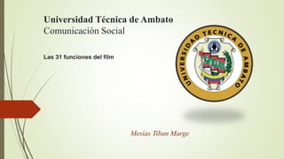 Universidad Técnica de Ambato
Comunicación Social
Las 31 funciones del film
Mesias Tiban Marge
 