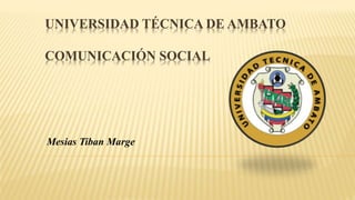 UNIVERSIDAD TÉCNICA DE AMBATO
COMUNICACIÓN SOCIAL
Mesias Tiban Marge
 