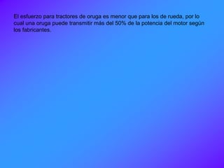 El esfuerzo para tractores de oruga es menor que para los de rueda, por lo
cual una oruga puede transmitir más del 50% de la potencia del motor según
los fabricantes.
 