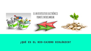 ESUNDISPOSITIVOELECTRÓNICO
PERMITEINTERCAMBIAR
¿QUÉ ES EL BIO-CAJERO ECOLÓGICO?
 