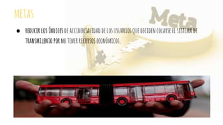 metas
● reducirlosíndicesdeaccidentalidaddelosusuariosquedecidencolarseelsistemade
transmileniopornotenerrecursoseconómicos.
 