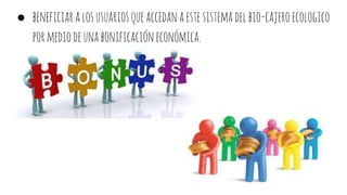● beneficiaralosusuariosqueaccedanaestesistemadelbio-cajeroecologico
pormediodeunabonificacióneconómica.
 