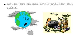 ● solucionarmásafondoelproblemadelalocalidad5deusmeporcontaminación delbotadero
deDoñaJuana.
 