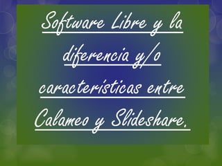 Software Libre y la 
diferencia y/o 
características entre 
Calameo y Slideshare. 
 