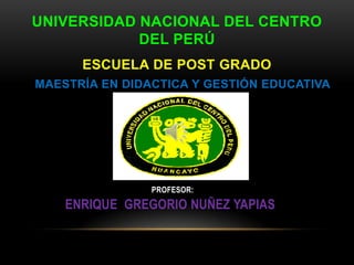 UNIVERSIDAD NACIONAL DEL CENTRO
DEL PERÚ
PROFESOR:
ESCUELA DE POST GRADO
MAESTRÍA EN DIDACTICA Y GESTIÓN EDUCATIVA
ENRIQUE GREGORIO NUÑEZ YAPIAS
 