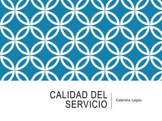 CALIDAD DEL
SERVICIO
Gabriela Lagos
 