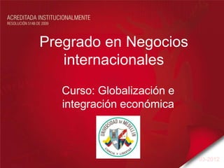 Pregrado en Negocios
   internacionales
  Marcela Restrepo Ruiz
Katherine Medina Escobar
    Curso: Globalización e
  Nicolás Vanegas Uribe
   integración económica



                             03-2012
 