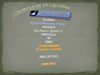 Proyecto de Informática.  ALUMNO:Ximena Requelme Pontón.DOCENTE:IngJhison e. Romero. R.PARALELO:“A”TEMA:Cantón Atahualpa(Fundación e Historia) AÑO LECTIVO: 2009-2010. 