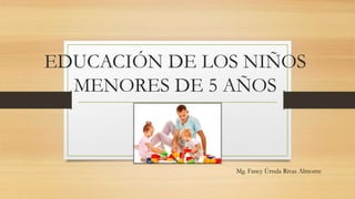 EDUCACIÓN DE LOS NIÑOS
MENORES DE 5 AÑOS
Mg. Fancy Úrsula Rivas Almonte
 