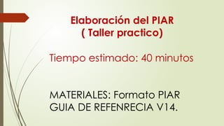 Tiempo estimado: 40 minutos
MATERIALES: Formato PIAR
GUIA DE REFENRECIA V14.
Elaboración del PIAR
( Taller practico)
 