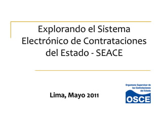Explorando el Sistema
Electrónico de Contrataciones
del Estado - SEACE
Lima, Mayo 2011Lima, Mayo 2011
 