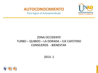 AUTOCONOCIMIENTO
Para lograr el Autoaprendizaje
ZONA OCCIDENTE
TURBO – QUIBDO – LA DORADA – EJE CAFETERO
CONSEJEROS - BIENESTAR
2013- 1
 
