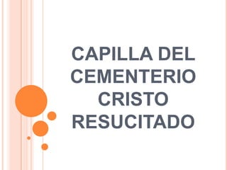 CAPILLA DEL
CEMENTERIO
CRISTO
RESUCITADO
 