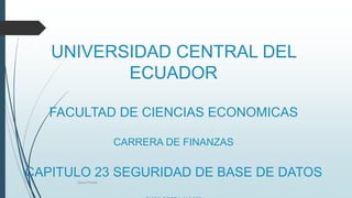 UNIVERSIDAD CENTRAL DEL
ECUADOR
FACULTAD DE CIENCIAS ECONOMICAS
CARRERA DE FINANZAS
CAPITULO 23 SEGURIDAD DE BASE DE DATOS
Diana Pineda
 