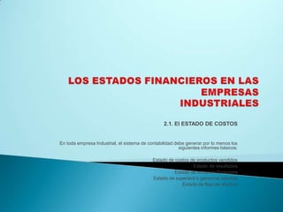 LOS ESTADOS FINANCIEROS EN LAS  EMPRESASINDUSTRIALES2.1. El ESTADO DE COSTOS En toda empresa Industrial, el sistema de contabilidad debe generar por lo menos los siguientes informes básicos:  Estado de costos de productos vendidos Estado de resultadosEstado de situación financieraEstado de superávit o ganancia retenidaEstado de flujo de efectivo 