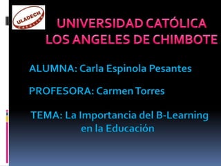 ALUMNA: Carla Espinola Pesantes
PROFESORA: CarmenTorres
TEMA: La Importancia del B-Learning
en la Educación
 