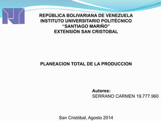 REPÚBLICA BOLIVARIANA DE VENEZUELA
INSTITUTO UNIVERSITARIO POLITÉCNICO
“SANTIAGO MARIÑO”
EXTENSIÓN SAN CRISTOBAL
PLANEACION TOTAL DE LA PRODUCCION
Autores:
SERRANO CARMEN 19.777.960
San Cristóbal, Agosto 2014
 