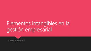 Elementos intangibles en la
gestión empresarial
Lic. Pedro B. Venegas R.
 