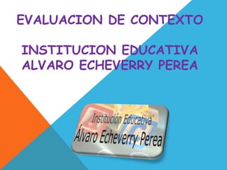 EVALUACION DE CONTEXTO

INSTITUCION EDUCATIVA
ALVARO ECHEVERRY PEREA
 