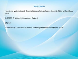 BIBLIOGRAFIA
Hipertexto Matemáticas 8 Francia Leonora Salazar Suarez Bogotá: Editorial Santillana
2010
ALGEBRA A Baldor, Publicaciones Cultural
Internet
Matemáticas 8 Fernando Rueda La Rotta Bogotá Editorial Santillana 2007

 