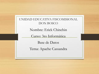 UNIDAD EDUCATIVA FISCOMISIONAL
DON BOSCO
Nombre: Erick Chinchin
Curso: 3ro Informática
Base de Datos
Tema: Apache Cassandra
 