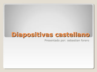 Diapositivas castellano
         Presentado por: sebastian forero
 