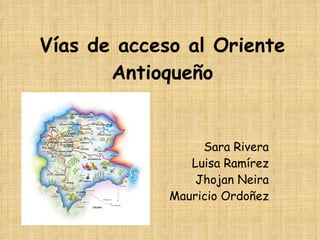 Vías de acceso al Oriente Antioqueño Sara Rivera Luisa Ramírez Jhojan Neira Mauricio Ordoñez 