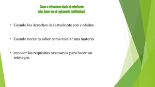 • Cuando los derechos del estudiante son violados. 
• Cuando necesita saber como nivelar una materia 
• conocer los requisitos necesarios para hacer un 
reintegro. 
 