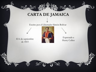 CARTA DE JAMAICA
Escrito por el Libertador Simón Bolívar
El 6 de septiembre
de 1815
Expresada a
Henry Cullen
 