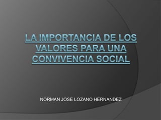 LA IMPORTANCIA DE LOS VALORES PARA UNA CONVIVENCIA SOCIAL NORMAN JOSE LOZANO HERNANDEZ 