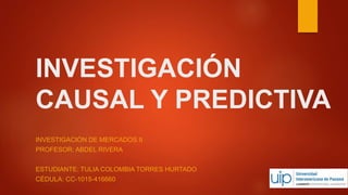 INVESTIGACIÓN
CAUSAL Y PREDICTIVA
INVESTIGACIÓN DE MERCADOS II
PROFESOR: ABDEL RIVERA
ESTUDIANTE: TULIA COLOMBIA TORRES HURTADO
CÉDULA: CC-1015-416660
 