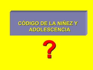 CÓDIGO DE LA NIÑEZ Y ADOLESCENCIA ? 