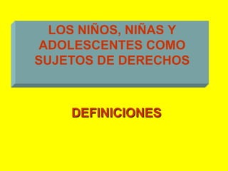 LOS NIÑOS, NIÑAS Y ADOLESCENTES COMO SUJETOS DE DERECHOSDEFINICIONES