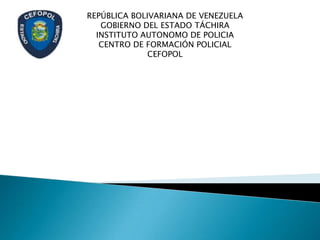 REPÚBLICA BOLIVARIANA DE VENEZUELA
   GOBIERNO DEL ESTADO TÁCHIRA
  INSTITUTO AUTONOMO DE POLICIA
   CENTRO DE FORMACIÓN POLICIAL
              CEFOPOL
 