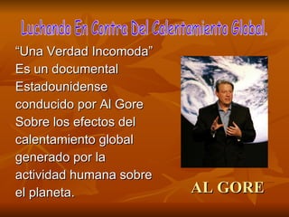 AL GORE “ Una Verdad Incomoda” Es un documental Estadounidense conducido por Al Gore Sobre los efectos del calentamiento global generado por la actividad humana sobre el planeta. Luchando En Contra Del Calentamiento Global. 