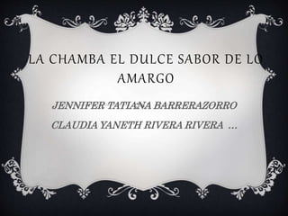 LA CHAMBA EL DULCE SABOR DE LO
AMARGO
JENNIFER TATIANA BARRERAZORRO
CLAUDIA YANETH RIVERA RIVERA …
 
