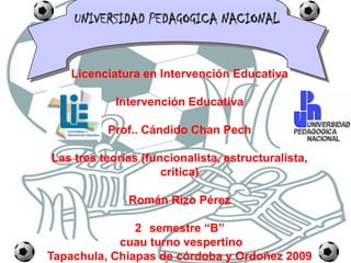 UNIVERSIDAD PEDAGOGICA NACIONAL Licenciatura en Intervención EducativaIntervención EducativaProf.. Cándido Chan PechLas tres teorías (funcionalista, estructuralista, critica)Román Rizo Pérez2° semestre “B”cuau turno vespertinoTapachula, Chiapas de córdoba y Ordoñez 2009 